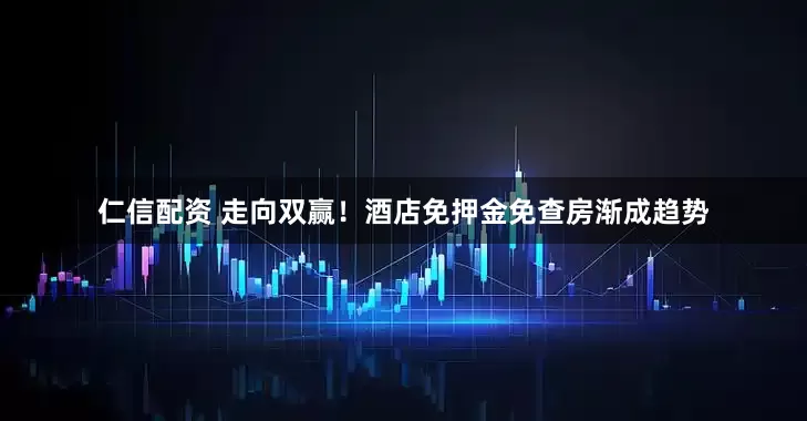 仁信配資 走向雙贏！酒店免押金免查房漸成趨勢